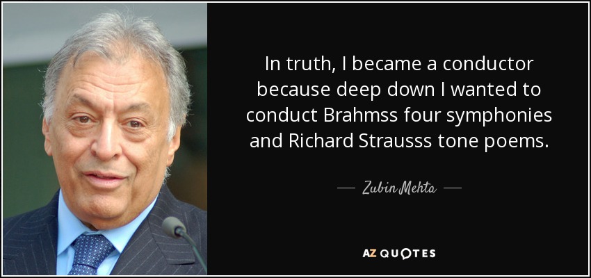 In truth, I became a conductor because deep down I wanted to conduct Brahmss four symphonies and Richard Strausss tone poems. - Zubin Mehta