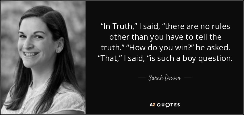 “In Truth,” I said, “there are no rules other than you have to tell the truth.” “How do you win?” he asked. “That,” I said, “is such a boy question. - Sarah Dessen