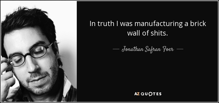 In truth I was manufacturing a brick wall of shits. - Jonathan Safran Foer