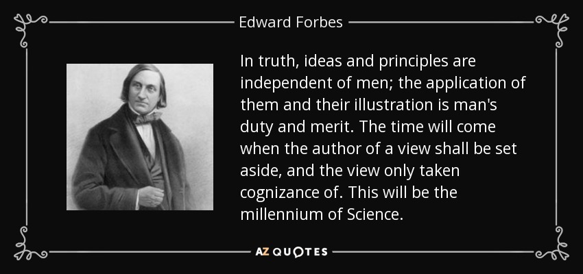 In truth, ideas and principles are independent of men; the application of them and their illustration is man's duty and merit. The time will come when the author of a view shall be set aside, and the view only taken cognizance of. This will be the millennium of Science. - Edward Forbes