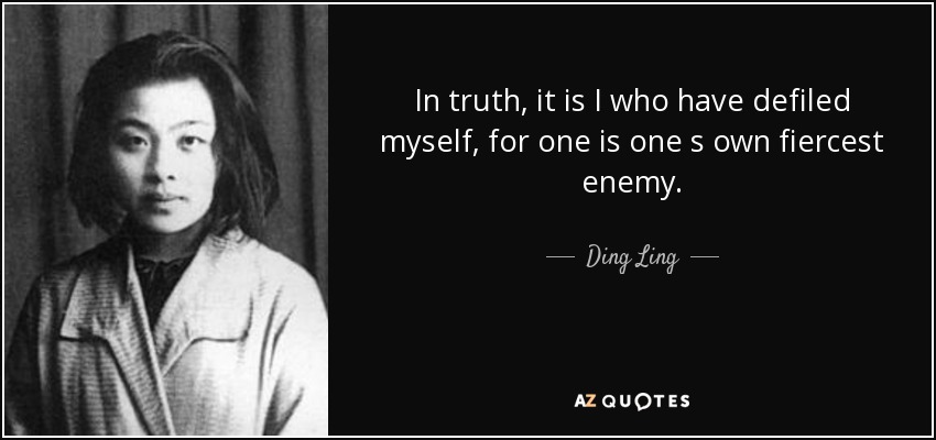 In truth, it is I who have defiled myself, for one is one s own fiercest enemy. - Ding Ling