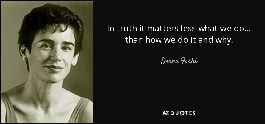 In truth it matters less what we do... than how we do it and why. - Donna Farhi