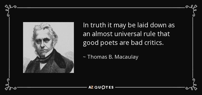 In truth it may be laid down as an almost universal rule that good poets are bad critics. - Thomas B. Macaulay