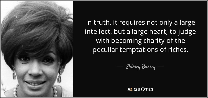 In truth, it requires not only a large intellect, but a large heart, to judge with becoming charity of the peculiar temptations of riches. - Shirley Bassey