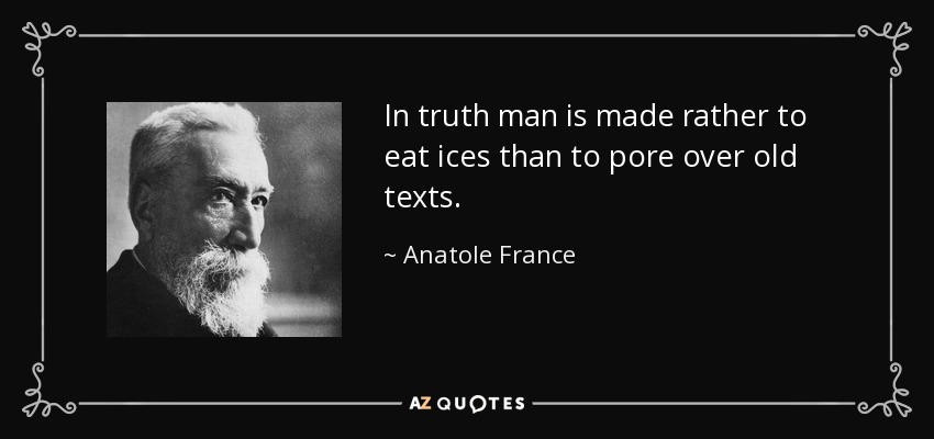 In truth man is made rather to eat ices than to pore over old texts. - Anatole France