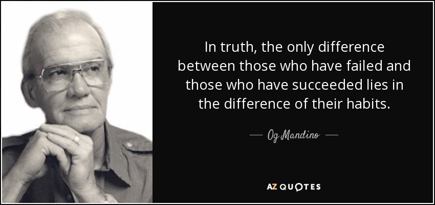 In truth, the only difference between those who have failed and those who have succeeded lies in the difference of their habits. - Og Mandino