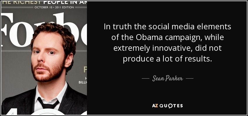 In truth the social media elements of the Obama campaign, while extremely innovative, did not produce a lot of results. - Sean Parker