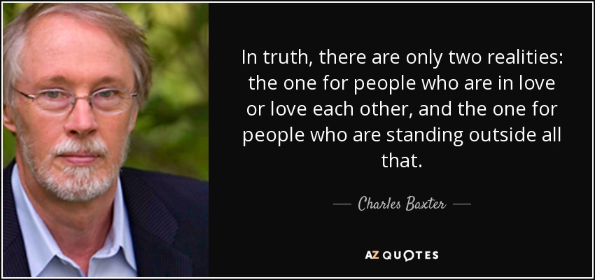In truth, there are only two realities: the one for people who are in love or love each other, and the one for people who are standing outside all that. - Charles Baxter