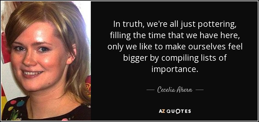 In truth, we're all just pottering, filling the time that we have here, only we like to make ourselves feel bigger by compiling lists of importance. - Cecelia Ahern