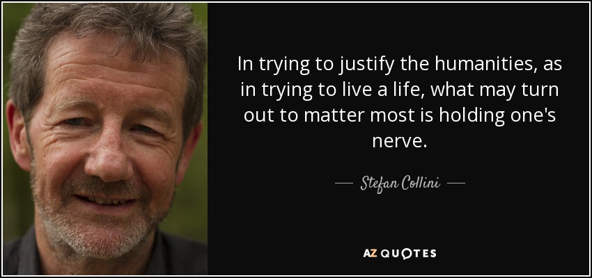 In trying to justify the humanities, as in trying to live a life, what may turn out to matter most is holding one's nerve. - Stefan Collini