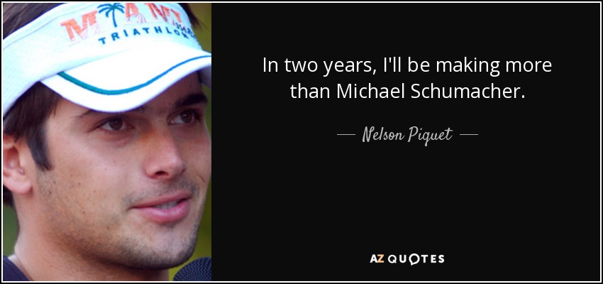 In two years, I'll be making more than Michael Schumacher. - Nelson Piquet