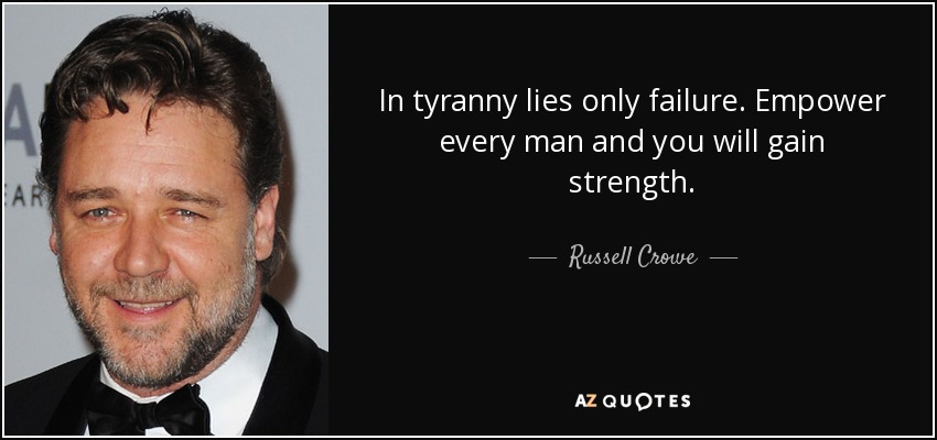 In tyranny lies only failure. Empower every man and you will gain strength. - Russell Crowe