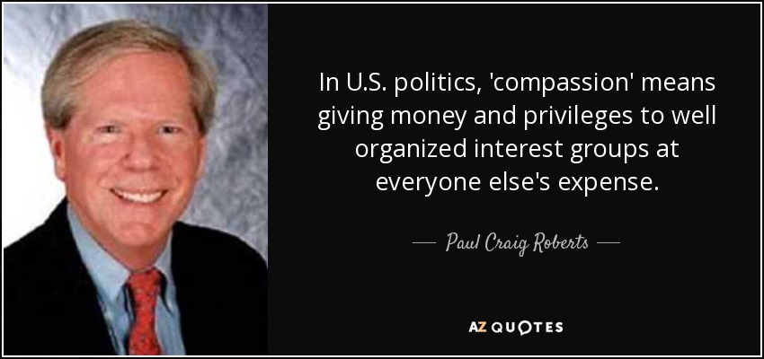 In U.S. politics, 'compassion' means giving money and privileges to well organized interest groups at everyone else's expense. - Paul Craig Roberts