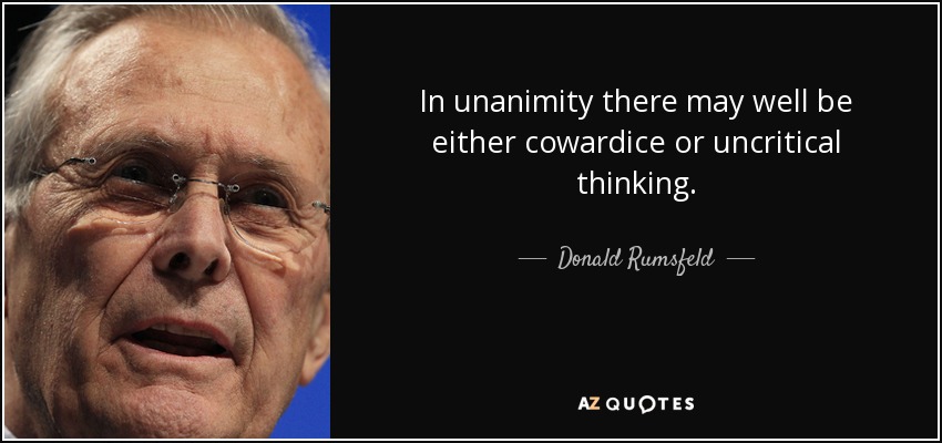 In unanimity there may well be either cowardice or uncritical thinking. - Donald Rumsfeld