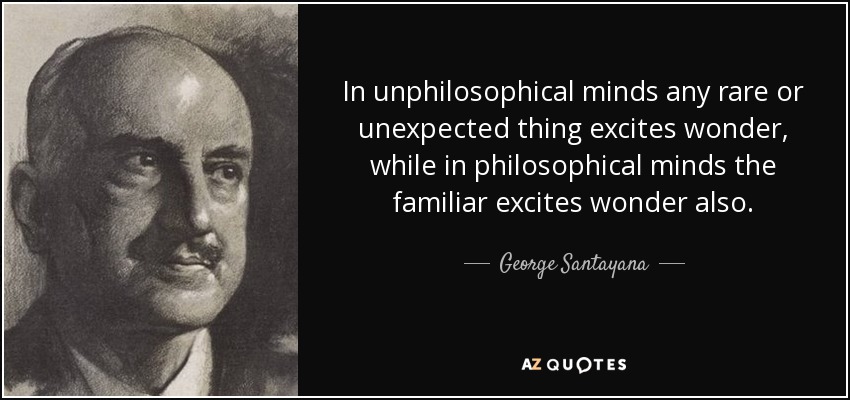 In unphilosophical minds any rare or unexpected thing excites wonder, while in philosophical minds the familiar excites wonder also. - George Santayana