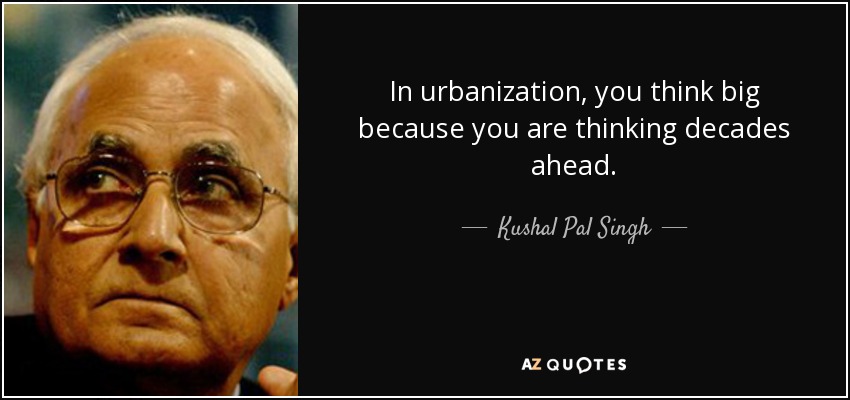 In urbanization, you think big because you are thinking decades ahead. - Kushal Pal Singh