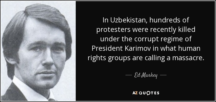 In Uzbekistan, hundreds of protesters were recently killed under the corrupt regime of President Karimov in what human rights groups are calling a massacre. - Ed Markey