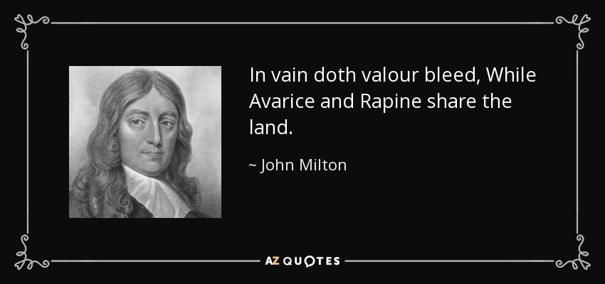 In vain doth valour bleed, While Avarice and Rapine share the land. - John Milton