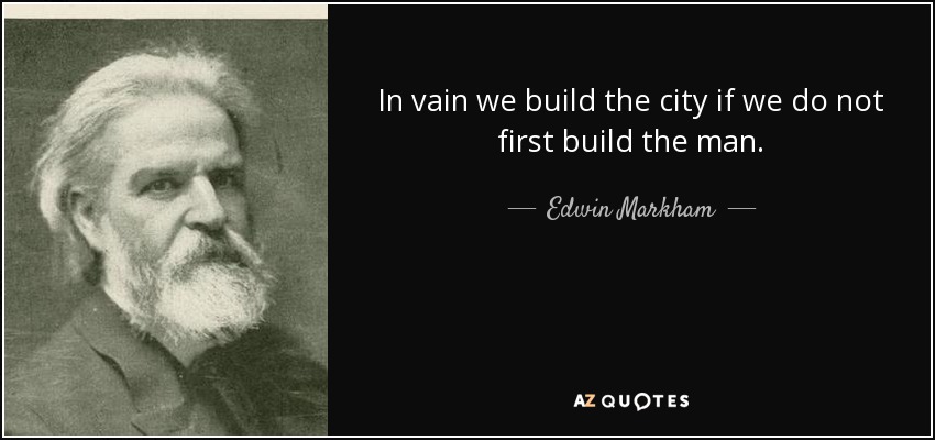In vain we build the city if we do not first build the man. - Edwin Markham
