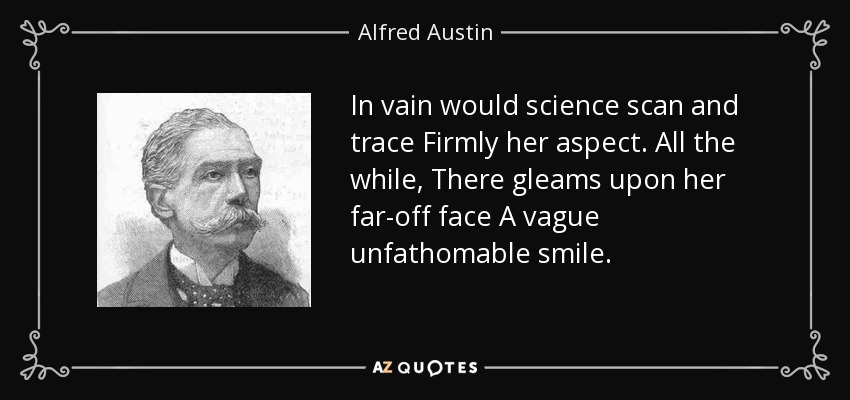In vain would science scan and trace Firmly her aspect. All the while, There gleams upon her far-off face A vague unfathomable smile. - Alfred Austin