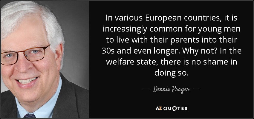 In various European countries, it is increasingly common for young men to live with their parents into their 30s and even longer. Why not? In the welfare state, there is no shame in doing so. - Dennis Prager