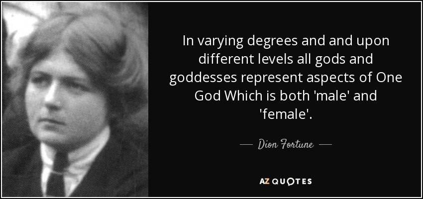 In varying degrees and and upon different levels all gods and goddesses represent aspects of One God Which is both 'male' and 'female'. - Dion Fortune