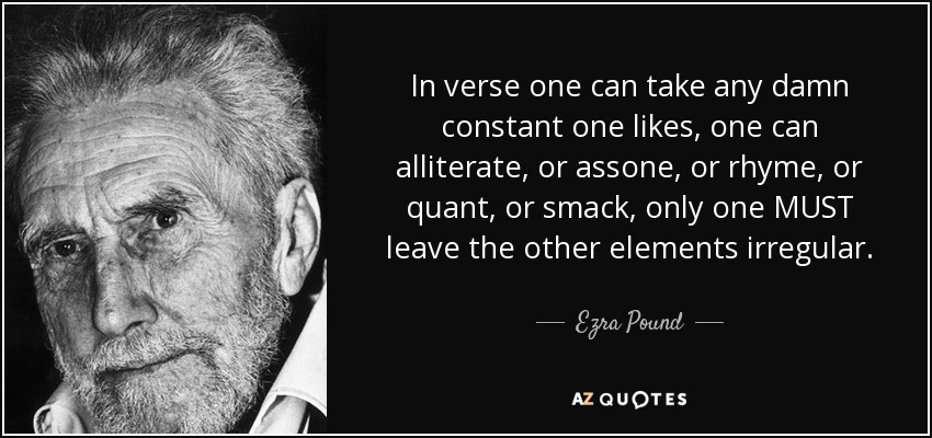 In verse one can take any damn constant one likes, one can alliterate, or assone, or rhyme, or quant, or smack, only one MUST leave the other elements irregular. - Ezra Pound