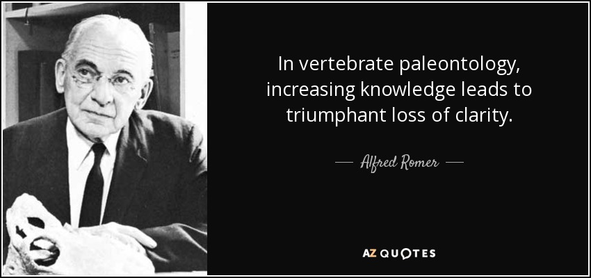 In vertebrate paleontology, increasing knowledge leads to triumphant loss of clarity. - Alfred Romer