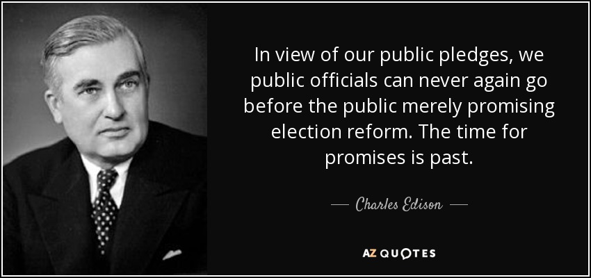 In view of our public pledges, we public officials can never again go before the public merely promising election reform. The time for promises is past. - Charles Edison