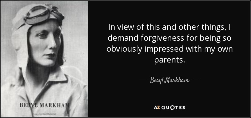 In view of this and other things, I demand forgiveness for being so obviously impressed with my own parents. - Beryl Markham