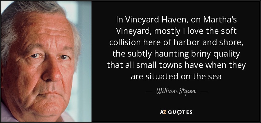 In Vineyard Haven, on Martha's Vineyard, mostly I love the soft collision here of harbor and shore, the subtly haunting briny quality that all small towns have when they are situated on the sea - William Styron