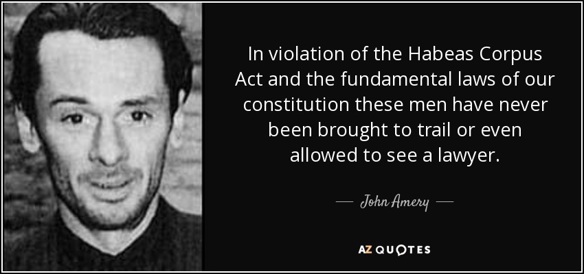 In violation of the Habeas Corpus Act and the fundamental laws of our constitution these men have never been brought to trail or even allowed to see a lawyer. - John Amery