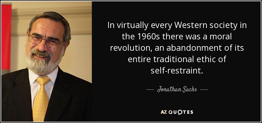 In virtually every Western society in the 1960s there was a moral revolution, an abandonment of its entire traditional ethic of self-restraint. - Jonathan Sacks