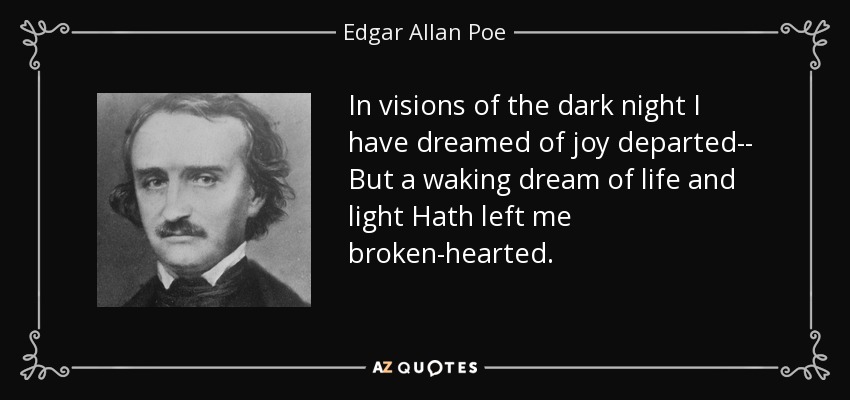 In visions of the dark night I have dreamed of joy departed-- But a waking dream of life and light Hath left me broken-hearted. - Edgar Allan Poe