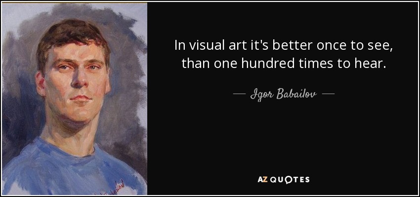In visual art it's better once to see, than one hundred times to hear. - Igor Babailov