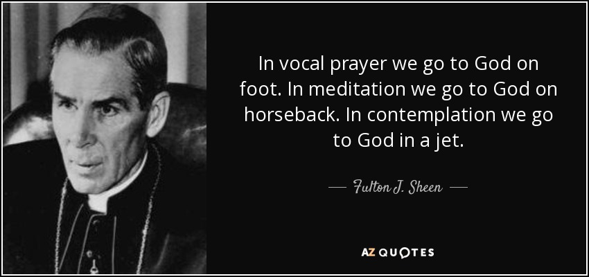 In vocal prayer we go to God on foot. In meditation we go to God on horseback. In contemplation we go to God in a jet. - Fulton J. Sheen