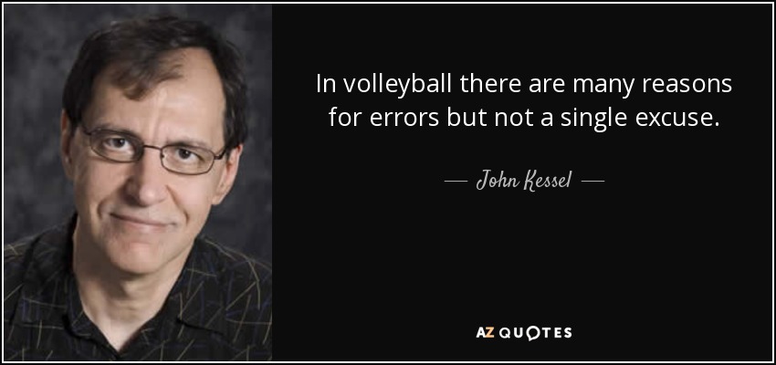 In volleyball there are many reasons for errors but not a single excuse. - John Kessel
