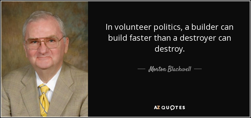 In volunteer politics, a builder can build faster than a destroyer can destroy. - Morton Blackwell