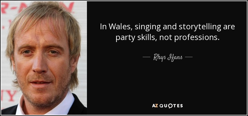In Wales, singing and storytelling are party skills, not professions. - Rhys Ifans