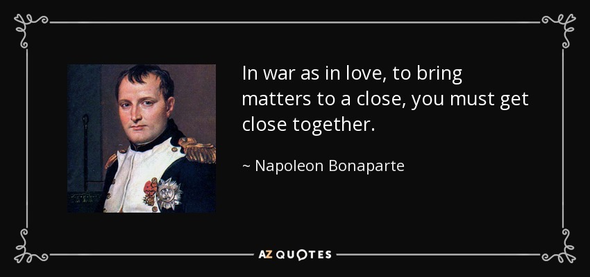 In war as in love, to bring matters to a close, you must get close together. - Napoleon Bonaparte