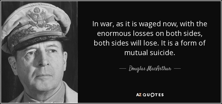 In war, as it is waged now, with the enormous losses on both sides, both sides will lose. It is a form of mutual suicide. - Douglas MacArthur