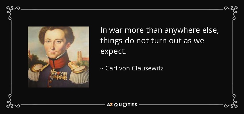 In war more than anywhere else, things do not turn out as we expect. - Carl von Clausewitz