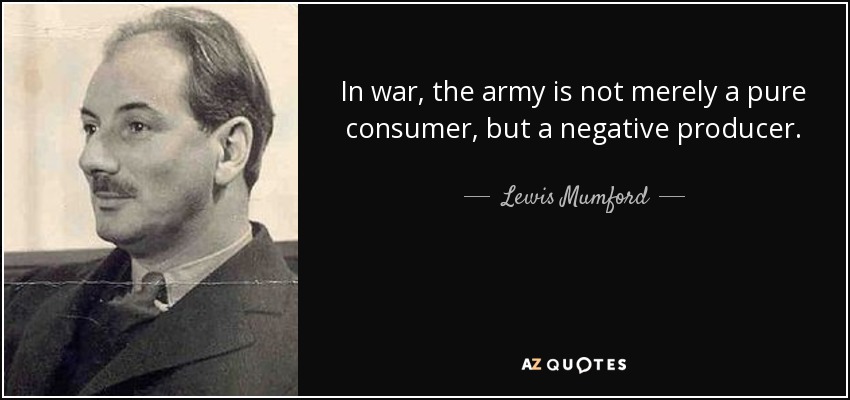 In war, the army is not merely a pure consumer, but a negative producer. - Lewis Mumford