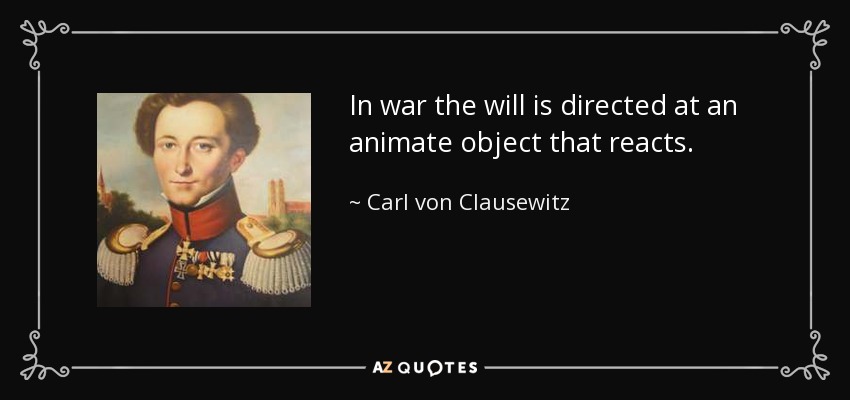 In war the will is directed at an animate object that reacts. - Carl von Clausewitz