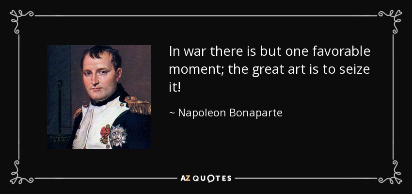 In war there is but one favorable moment; the great art is to seize it! - Napoleon Bonaparte