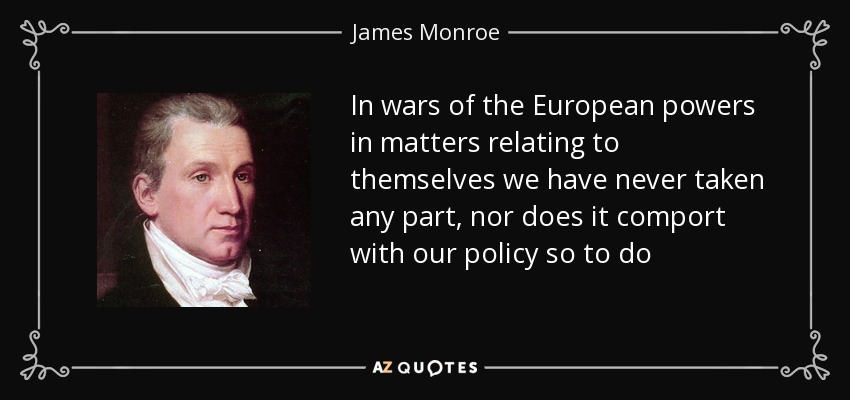 In wars of the European powers in matters relating to themselves we have never taken any part, nor does it comport with our policy so to do - James Monroe