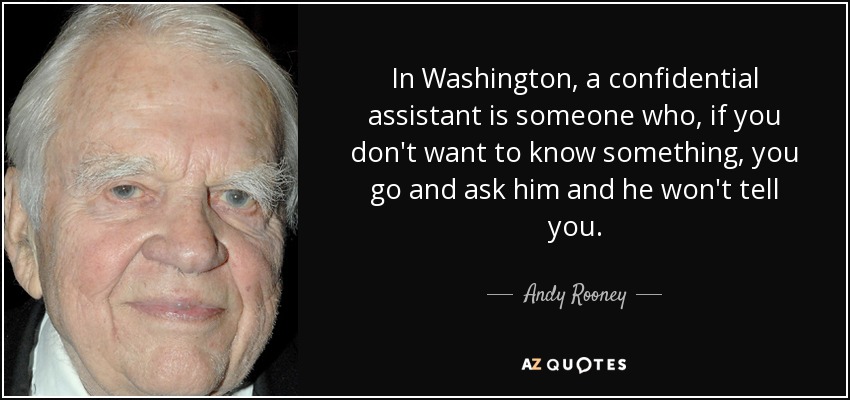 In Washington, a confidential assistant is someone who, if you don't want to know something, you go and ask him and he won't tell you. - Andy Rooney