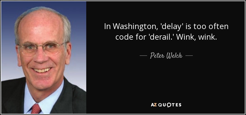 In Washington, 'delay' is too often code for 'derail.' Wink, wink. - Peter Welch