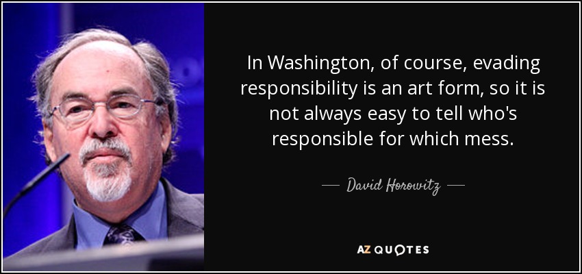 In Washington, of course, evading responsibility is an art form, so it is not always easy to tell who's responsible for which mess. - David Horowitz
