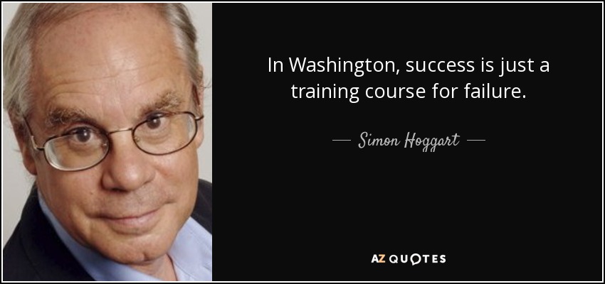 In Washington, success is just a training course for failure. - Simon Hoggart
